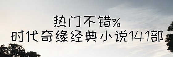 热门不错%时代奇缘经典小说141部
